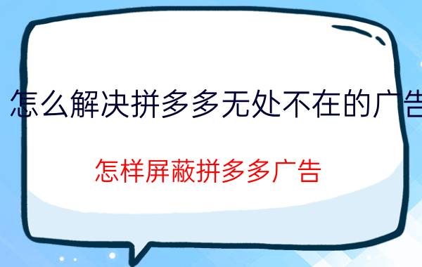 怎么解决拼多多无处不在的广告 怎样屏蔽拼多多广告？